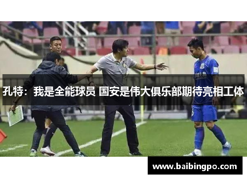 孔特:我是全能球员 国安是伟大俱乐部期待亮相工体 孔特:我是全能球员 国安是伟大俱乐部期待亮相工体