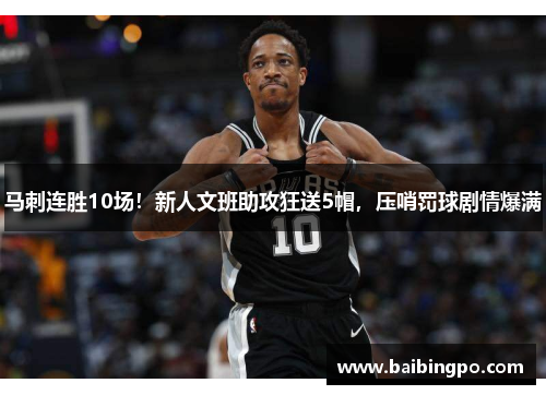 马刺连胜10场！新人文班助攻狂送5帽，压哨罚球剧情爆满